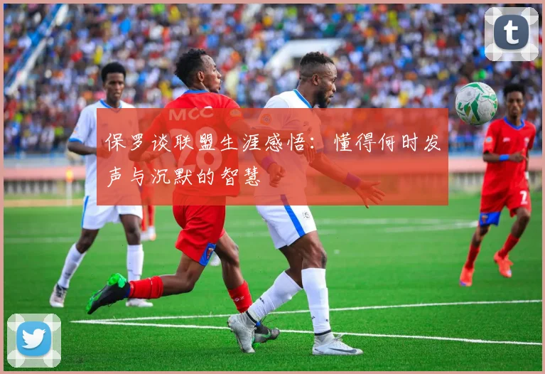 保罗谈联盟生涯感悟：懂得何时发声与沉默的智慧