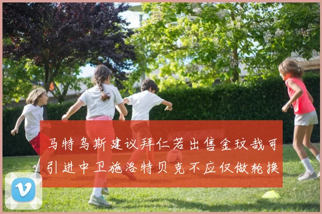 马特乌斯建议拜仁若出售金玟哉可引进中卫施洛特贝克不应仅做轮换球员