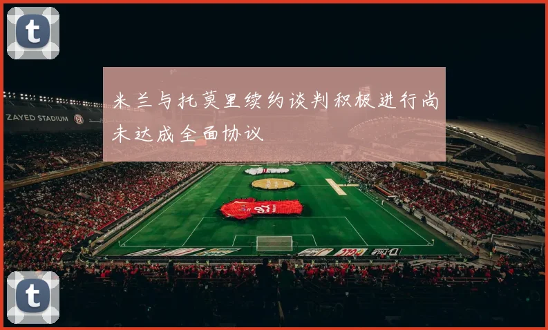 米兰与托莫里续约谈判积极进行尚未达成全面协议