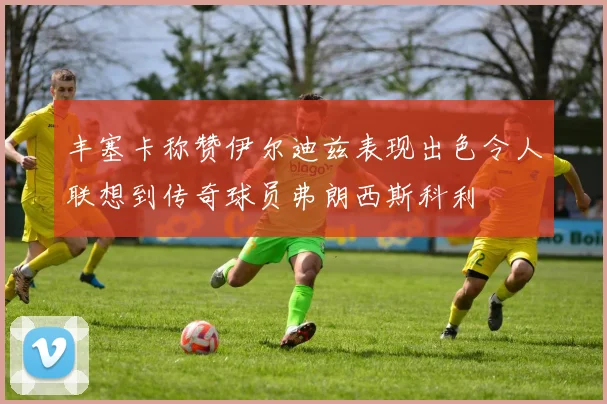丰塞卡称赞伊尔迪兹表现出色令人联想到传奇球员弗朗西斯科利
