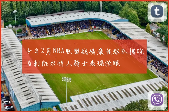 今年2月NBA联盟战绩最佳球队揭晓马刺凯尔特人骑士表现抢眼