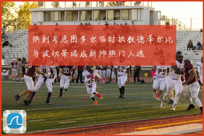 热刺考虑图多尔临时执教德泽尔比与波切蒂诺成新帅热门人选