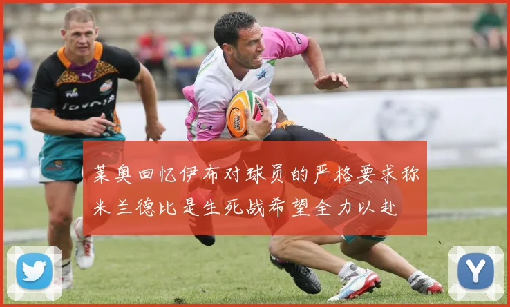 莱奥回忆伊布对球员的严格要求称米兰德比是生死战希望全力以赴