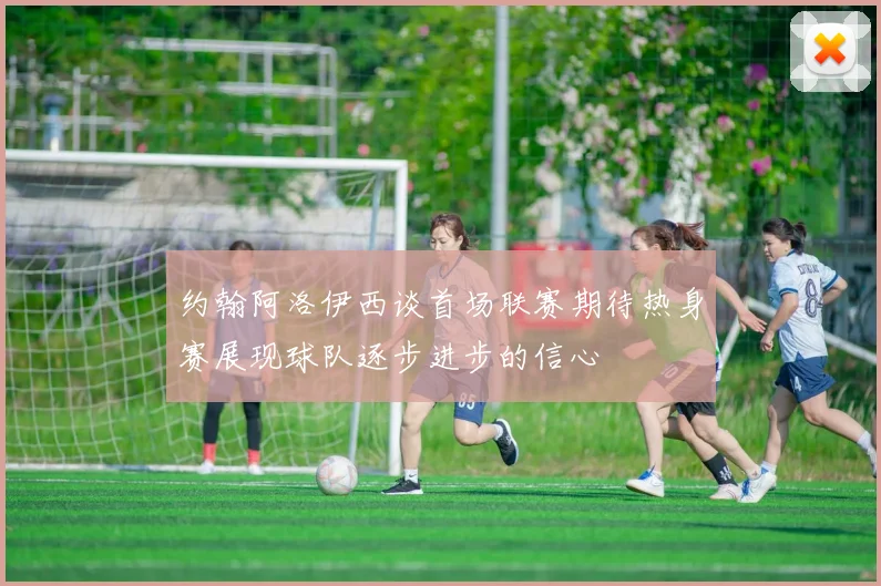 约翰阿洛伊西谈首场联赛期待热身赛展现球队逐步进步的信心