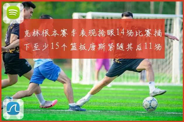 克林根本赛季表现抢眼14场比赛摘下至少15个篮板唐斯紧随其后11场精彩表现