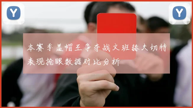本赛季盖帽王争夺战文班赫夫切特表现抢眼数据对比分析