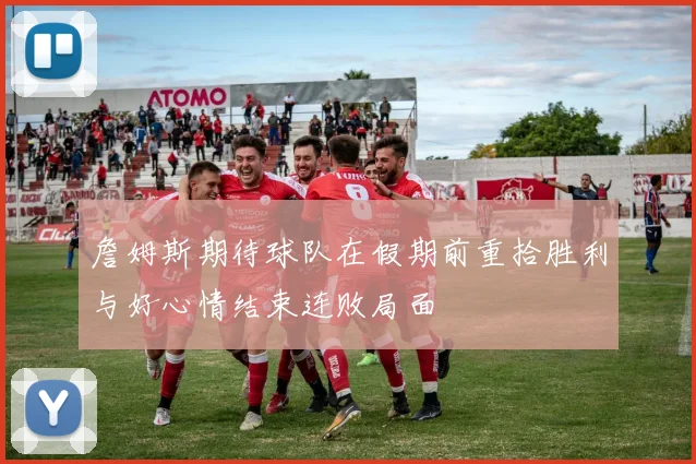 詹姆斯期待球队在假期前重拾胜利与好心情结束连败局面