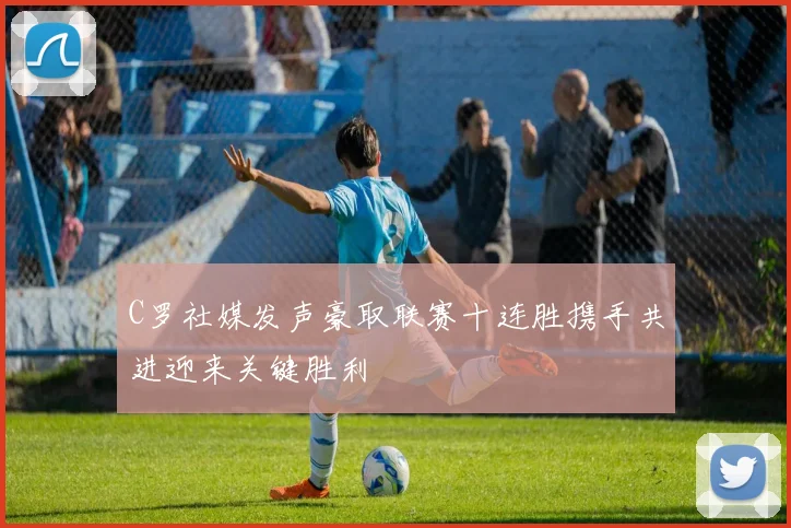 C罗社媒发声豪取联赛十连胜携手共进迎来关键胜利