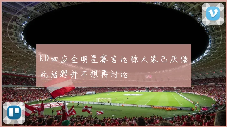 KD回应全明星赛言论称大家已厌倦此话题并不想再讨论
