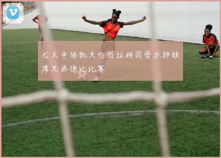 尤文中场凯夫伦图拉姆因骨水肿缺席兄弟德比比赛