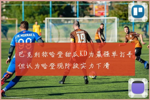 巴克利称哈登甜瓜KD为最强单打手但认为哈登现阶段实力下滑