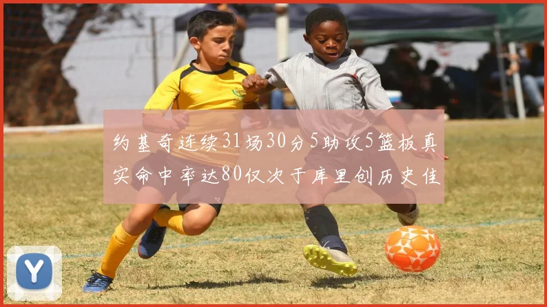 约基奇连续31场30分5助攻5篮板真实命中率达80仅次于库里创历史佳绩