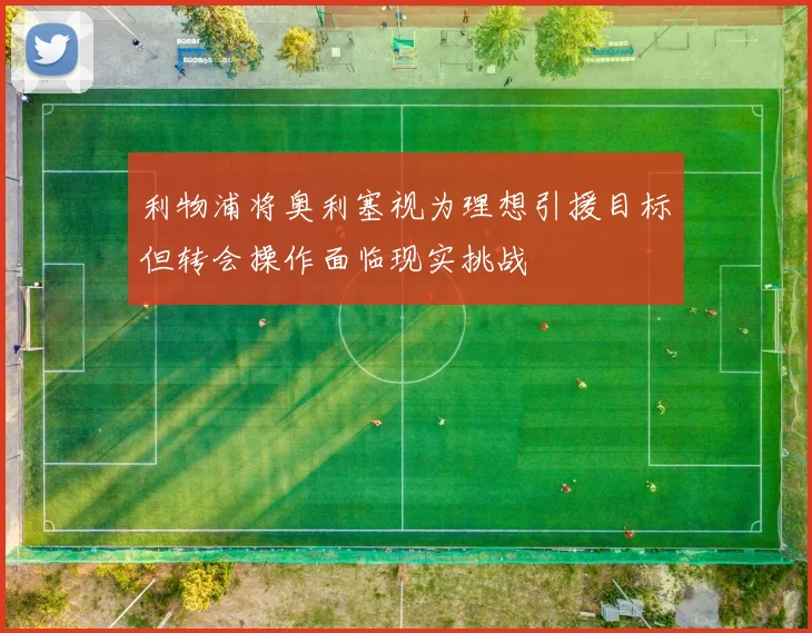 利物浦将奥利塞视为理想引援目标但转会操作面临现实挑战