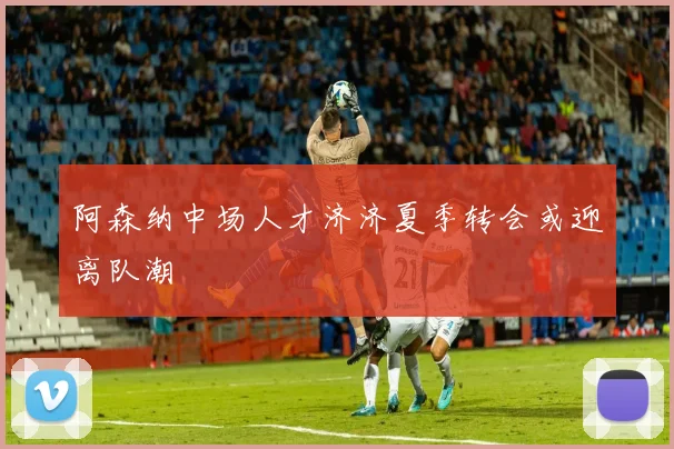 阿森纳中场人才济济夏季转会或迎离队潮