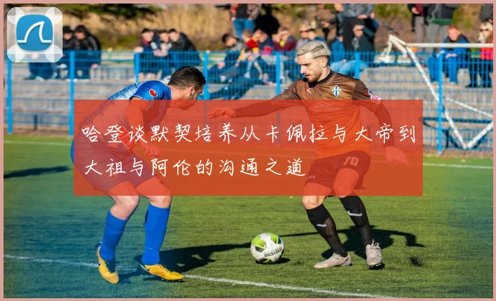 哈登谈默契培养从卡佩拉与大帝到大祖与阿伦的沟通之道
