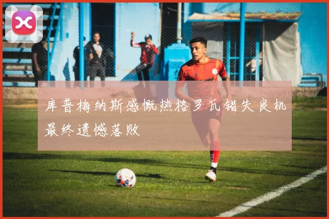 库普梅纳斯感慨热格罗瓦错失良机最终遗憾落败